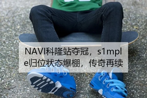 NAVI科隆站夺冠，s1mple归位状态爆棚，传奇再续