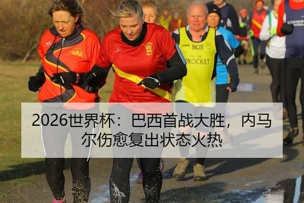 2026世界杯：巴西首战大胜，内马尔伤愈复出状态火热