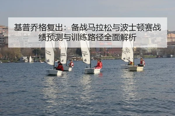 基普乔格复出：备战马拉松与波士顿赛战绩预测与训练路径全面解析